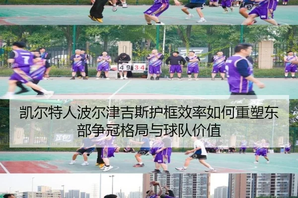 凯尔特人波尔津吉斯护框效率如何重塑东部争冠格局与球队价值
