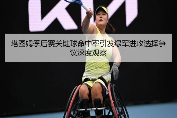 塔图姆季后赛关键球命中率引发绿军进攻选择争议深度观察