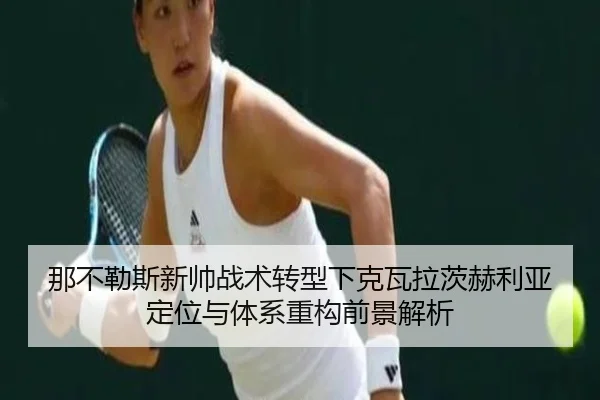 那不勒斯新帅战术转型下克瓦拉茨赫利亚定位与体系重构前景解析