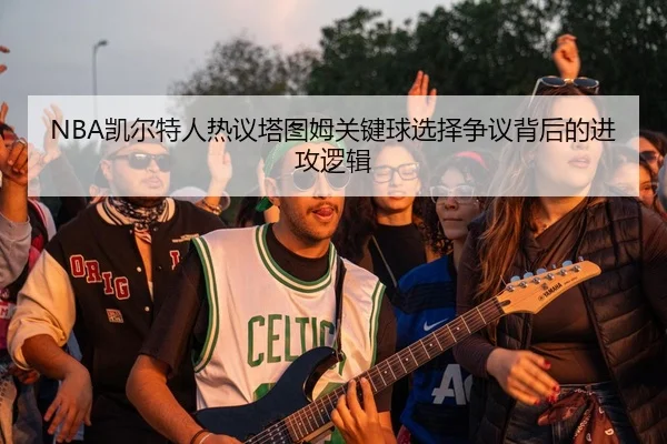NBA凯尔特人热议塔图姆关键球选择争议背后的进攻逻辑