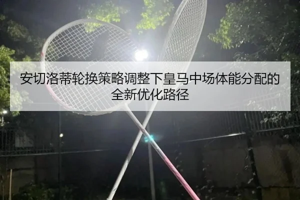 安切洛蒂轮换策略调整下皇马中场体能分配的全新优化路径