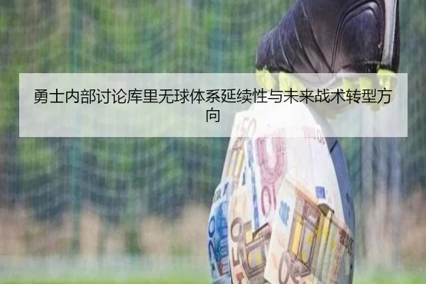 勇士内部讨论库里无球体系延续性与未来战术转型方向