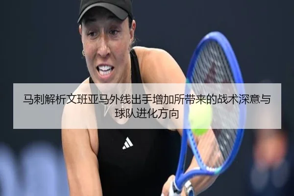 马刺解析文班亚马外线出手增加所带来的战术深意与球队进化方向