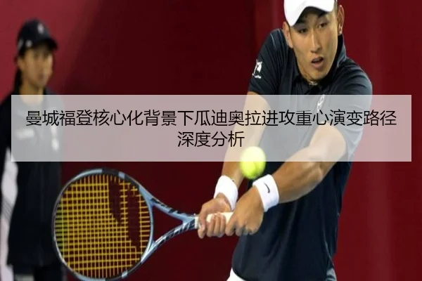 曼城福登核心化背景下瓜迪奥拉进攻重心演变路径深度分析