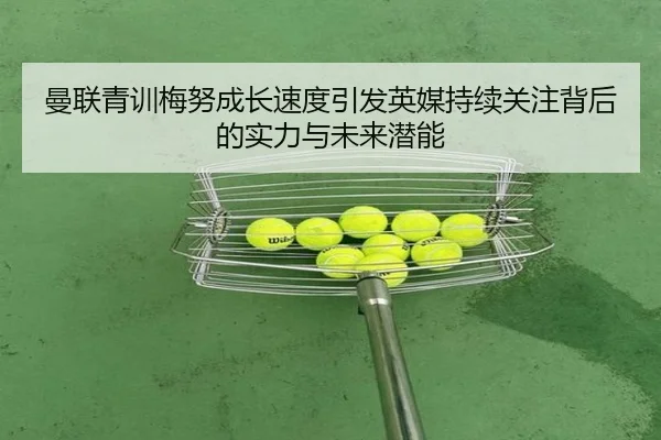 曼联青训梅努成长速度引发英媒持续关注背后的实力与未来潜能
