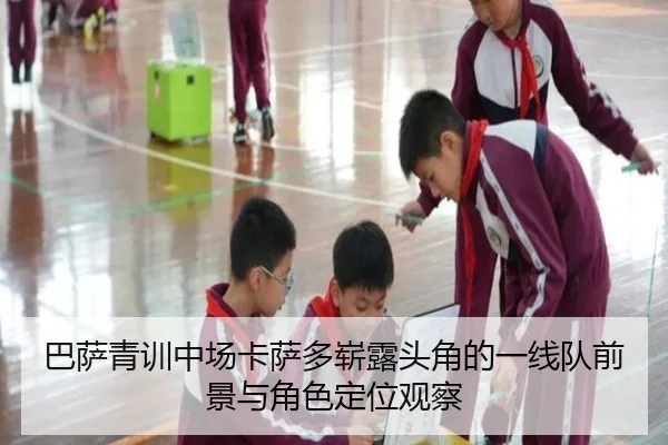 巴萨青训中场卡萨多崭露头角的一线队前景与角色定位观察
