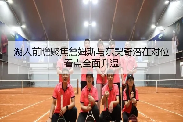 湖人前瞻聚焦詹姆斯与东契奇潜在对位看点全面升温