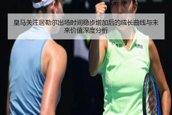 皇马关注居勒尔出场时间稳步增加后的成长曲线与未来价值深度分析