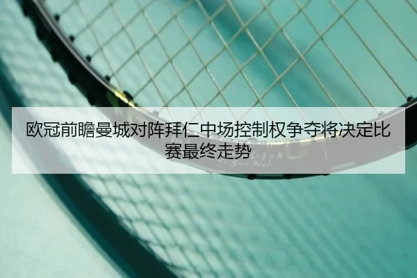 欧冠前瞻曼城对阵拜仁中场控制权争夺将决定比赛最终走势