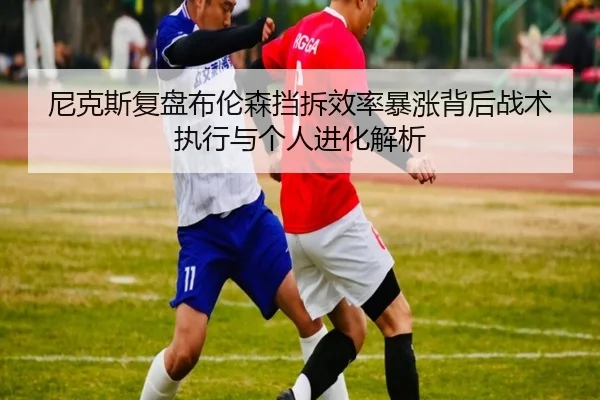 尼克斯复盘布伦森挡拆效率暴涨背后战术执行与个人进化解析