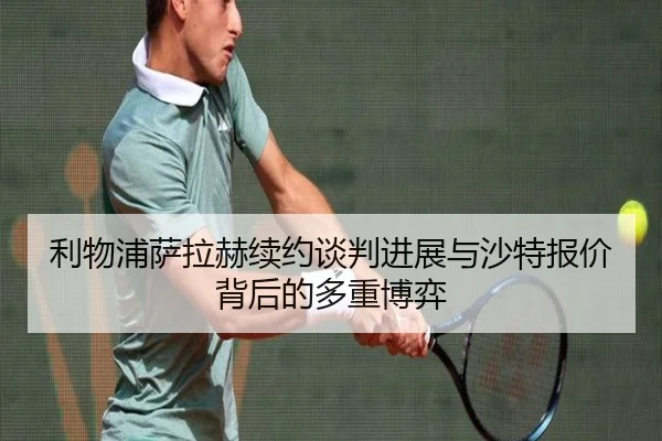 利物浦萨拉赫续约谈判进展与沙特报价背后的多重博弈