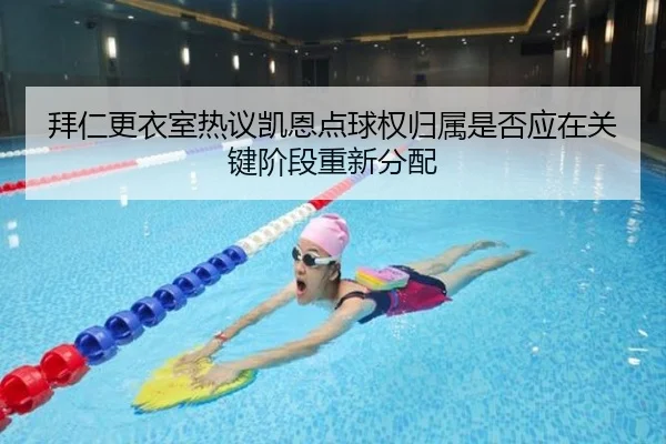 拜仁更衣室热议凯恩点球权归属是否应在关键阶段重新分配