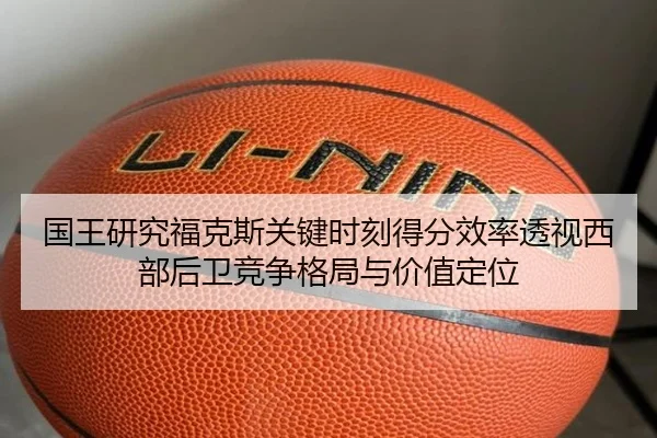 国王研究福克斯关键时刻得分效率透视西部后卫竞争格局与价值定位