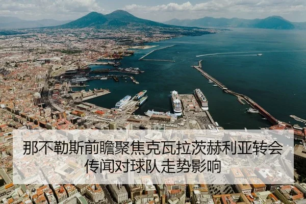 那不勒斯前瞻聚焦克瓦拉茨赫利亚转会传闻对球队走势影响
