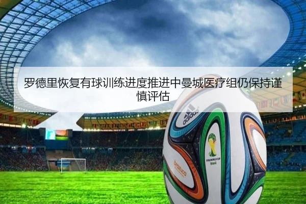 罗德里恢复有球训练进度推进中曼城医疗组仍保持谨慎评估