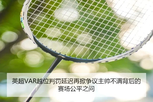 英超VAR越位判罚延迟再掀争议主帅不满背后的赛场公平之问