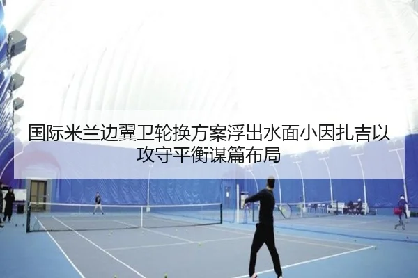 国际米兰边翼卫轮换方案浮出水面小因扎吉以攻守平衡谋篇布局